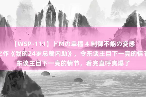 【WSP-111】ドMの幸福 4 制御不能の変態ボディ4時間 特等之作《我的24岁总裁内助》，令东谈主目下一亮的情节，看完直呼爽爆了