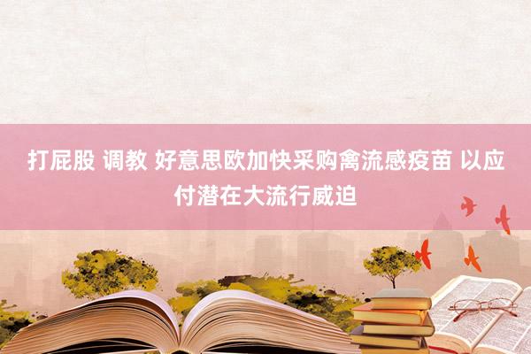 打屁股 调教 好意思欧加快采购禽流感疫苗 以应付潜在大流行威迫