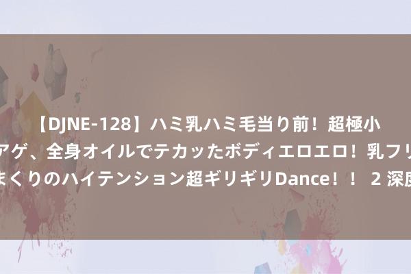 【DJNE-128】ハミ乳ハミ毛当り前！超極小ビキニでテンションアゲアゲ、全身オイルでテカッたボディエロエロ！乳フリ尻フリまくりのハイテンション超ギリギリDance！！ 2 深度分解：运脚奈何重塑原油阛阓形状