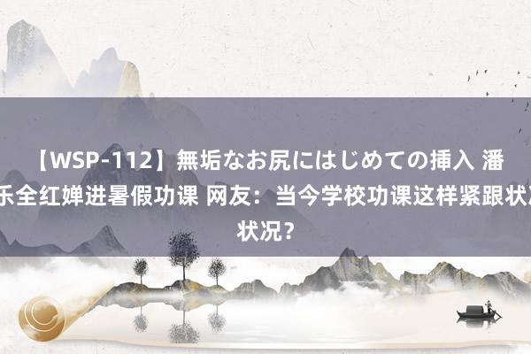 【WSP-112】無垢なお尻にはじめての挿入 潘展乐全红婵进暑假功课 网友：当今学校功课这样紧跟状况？