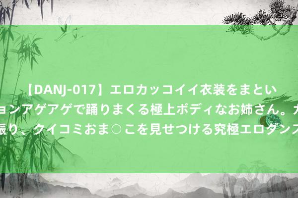 【DANJ-017】エロカッコイイ衣装をまとい、エグイポーズでテンションアゲアゲで踊りまくる極上ボディなお姉さん。ガンガンに腰を振り、クイコミおま○こを見せつける究極エロダンス！ 2 仁寿：青山绿野间 “东坡大米”飘香