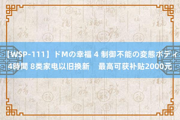 【WSP-111】ドMの幸福 4 制御不能の変態ボディ4時間 8类家电以旧换新    最高可获补贴2000元