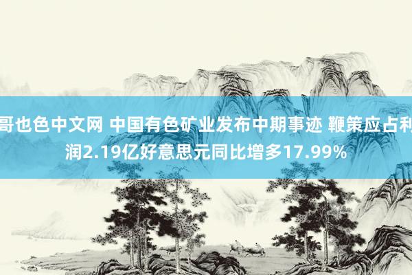 哥也色中文网 中国有色矿业发布中期事迹 鞭策应占利润2.19亿好意思元同比增多17.99%