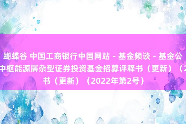 蝴蝶谷 中国工商银行中国网站－基金频谈－基金公告栏目－东方中枢能源羼杂型证券投资基金招募评释书（更新）（2022年第2号）