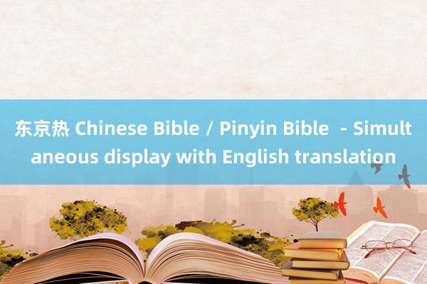 东京热 Chinese Bible / Pinyin Bible  - Simultaneous display with English translation