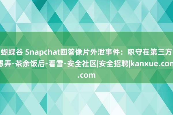 蝴蝶谷 Snapchat回答像片外泄事件：职守在第三方愚弄-茶余饭后-看雪-安全社区|安全招聘|kanxue.com