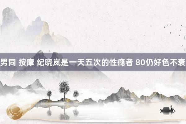 男同 按摩 纪晓岚是一天五次的性瘾者 80仍好色不衰