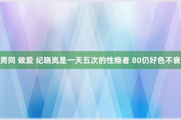 男同 做爱 纪晓岚是一天五次的性瘾者 80仍好色不衰