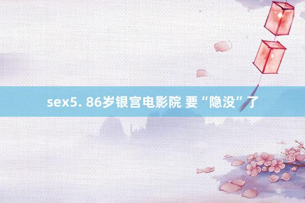 sex5. 86岁银宫电影院 要“隐没”了