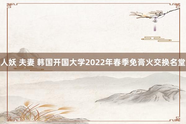 人妖 夫妻 韩国开国大学2022年春季免膏火交换名堂