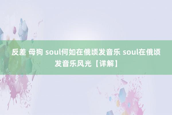 反差 母狗 soul何如在俄顷发音乐 soul在俄顷发音乐风光【详解】