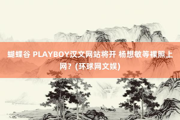 蝴蝶谷 PLAYBOY汉文网站将开 杨想敏等裸照上网？(环球网文娱)