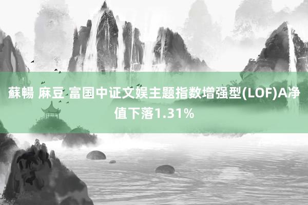 蘇暢 麻豆 富国中证文娱主题指数增强型(LOF)A净值下落1.31%