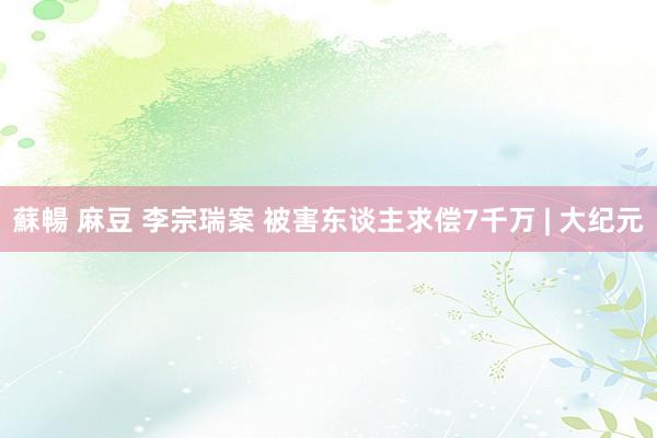 蘇暢 麻豆 李宗瑞案 被害东谈主求偿7千万 | 大纪元