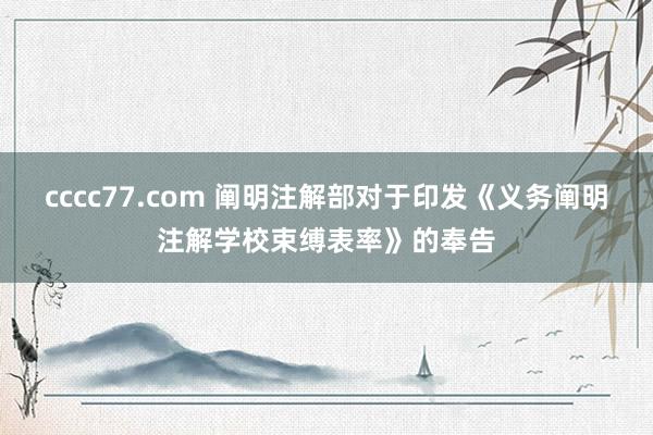 cccc77.com 阐明注解部对于印发《义务阐明注解学校束缚表率》的奉告