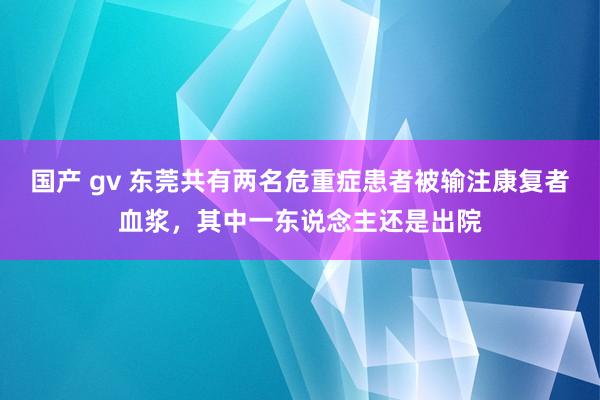 国产 gv 东莞共有两名危重症患者被输注康复者血浆，其中一东说念主还是出院