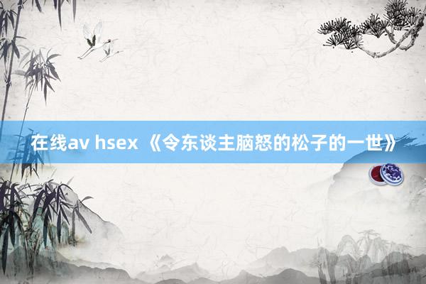 在线av hsex 《令东谈主脑怒的松子的一世》