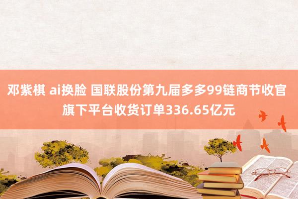 邓紫棋 ai换脸 国联股份第九届多多99链商节收官 旗下平台收货订单336.65