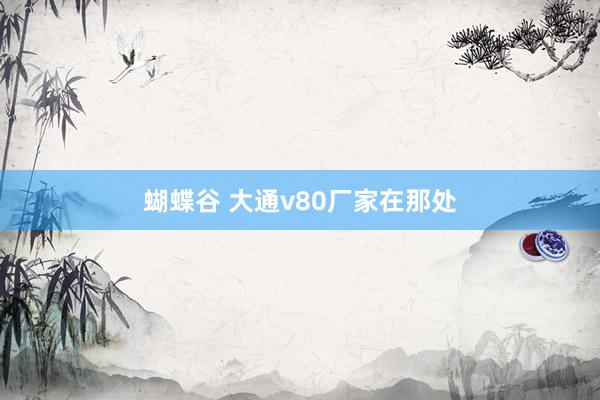 蝴蝶谷 大通v80厂家在那处