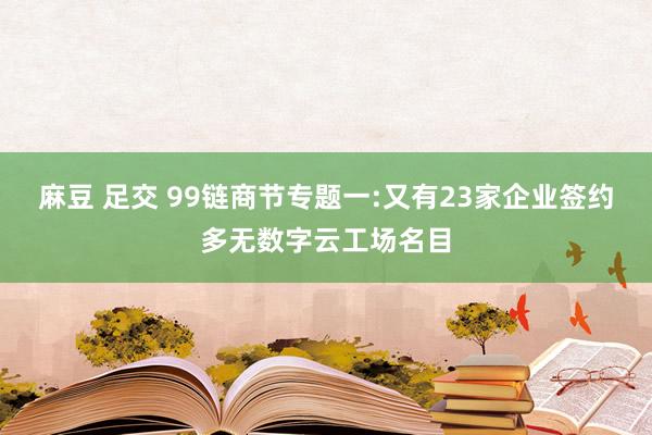 麻豆 足交 99链商节专题一:又有23家企业签约多无数字云工场名目