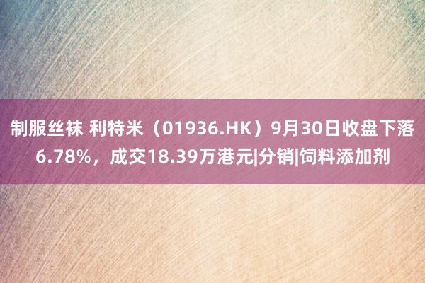 制服丝袜 利特米（01936.HK）9月30日收盘下落6.78%，成交18.39