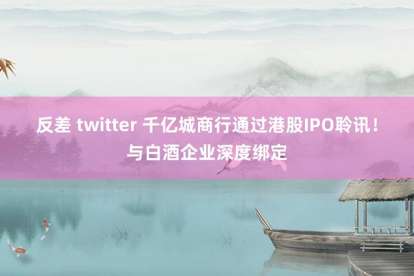 反差 twitter 千亿城商行通过港股IPO聆讯！与白酒企业深度绑定