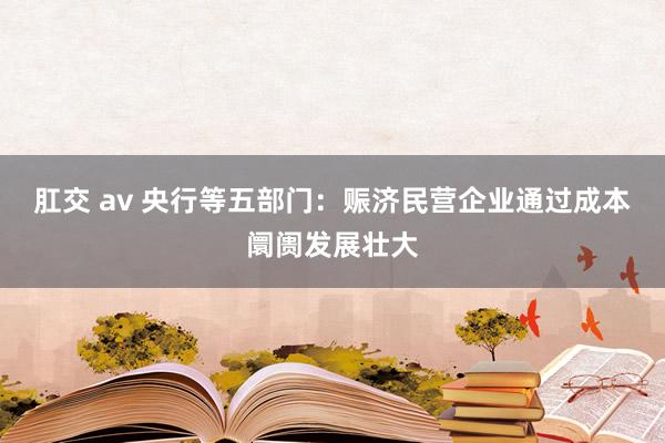 肛交 av 央行等五部门：赈济民营企业通过成本阛阓发展壮大